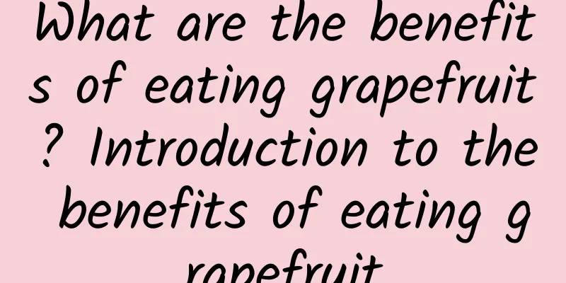 What are the benefits of eating grapefruit? Introduction to the benefits of eating grapefruit