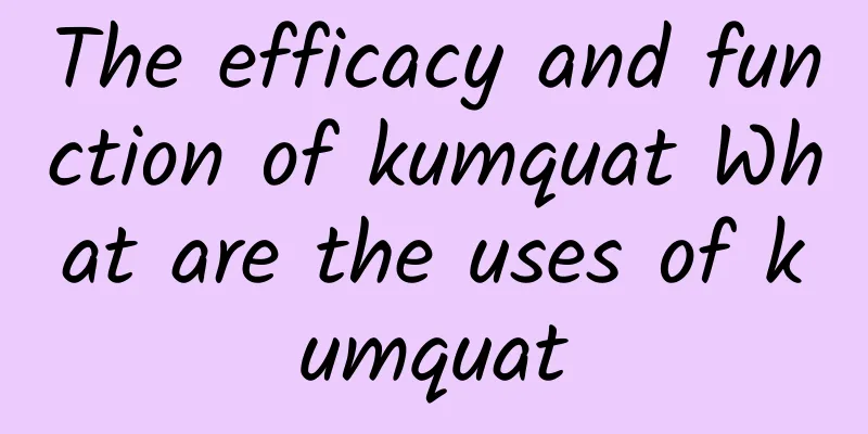 The efficacy and function of kumquat What are the uses of kumquat