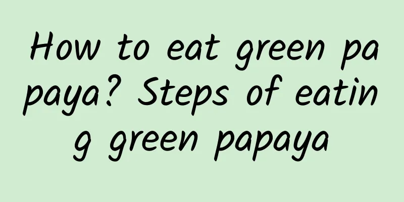 How to eat green papaya? Steps of eating green papaya