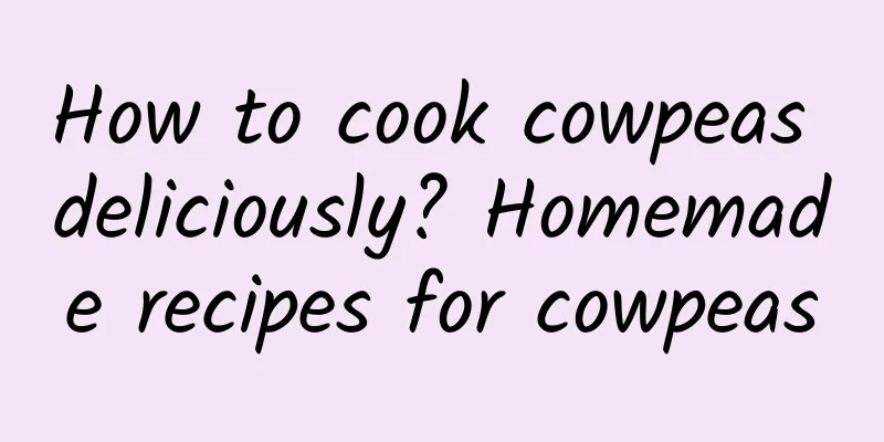 How to cook cowpeas deliciously? Homemade recipes for cowpeas