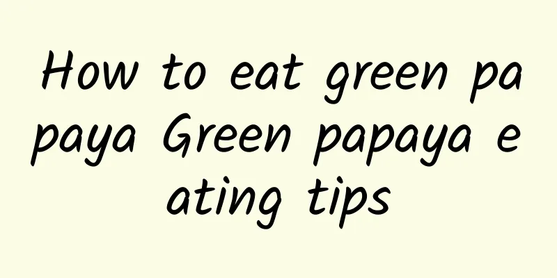 How to eat green papaya Green papaya eating tips