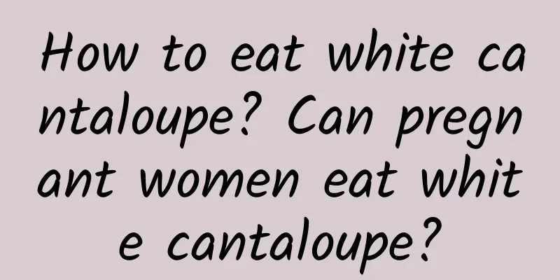 How to eat white cantaloupe? Can pregnant women eat white cantaloupe?