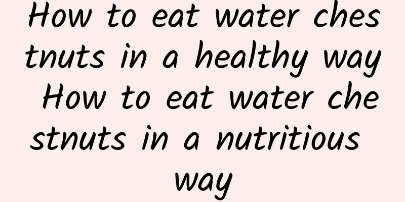 How to eat water chestnuts in a healthy way How to eat water chestnuts in a nutritious way