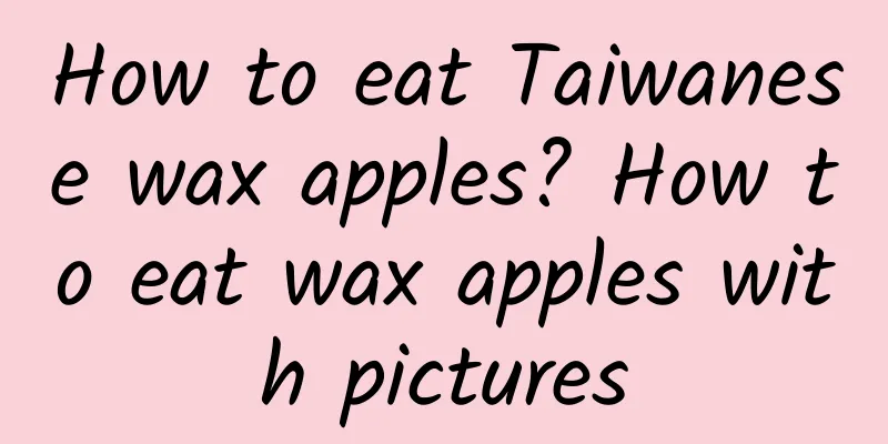 How to eat Taiwanese wax apples? How to eat wax apples with pictures