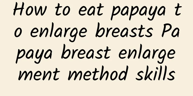 How to eat papaya to enlarge breasts Papaya breast enlargement method skills