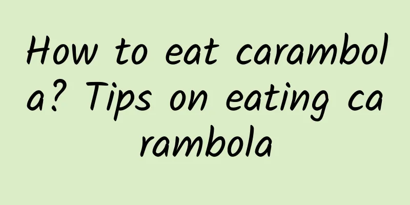 How to eat carambola? Tips on eating carambola