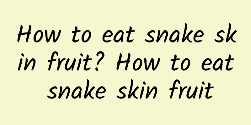 How to eat snake skin fruit? How to eat snake skin fruit