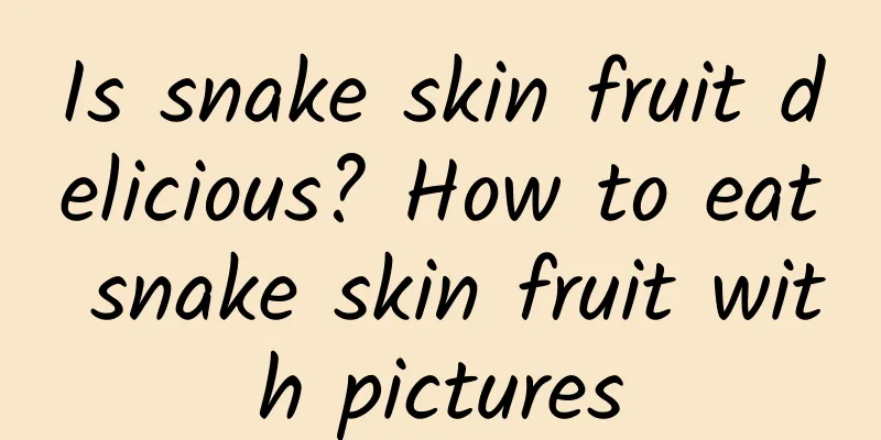 Is snake skin fruit delicious? How to eat snake skin fruit with pictures