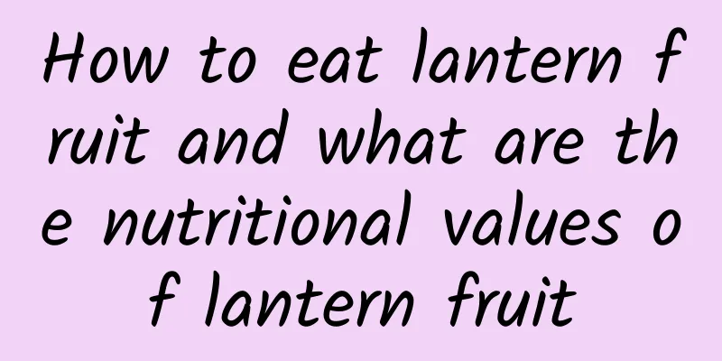 How to eat lantern fruit and what are the nutritional values ​​of lantern fruit