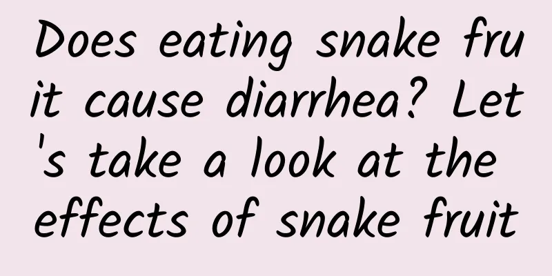 Does eating snake fruit cause diarrhea? Let's take a look at the effects of snake fruit