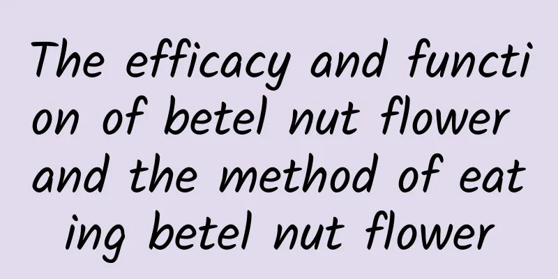 The efficacy and function of betel nut flower and the method of eating betel nut flower