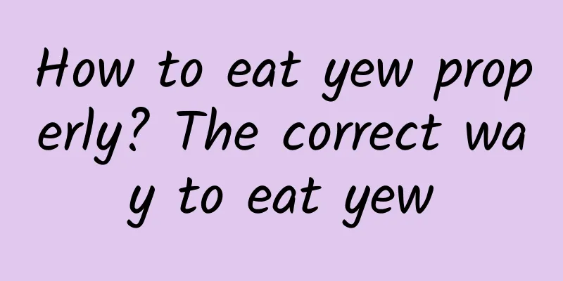 How to eat yew properly? The correct way to eat yew