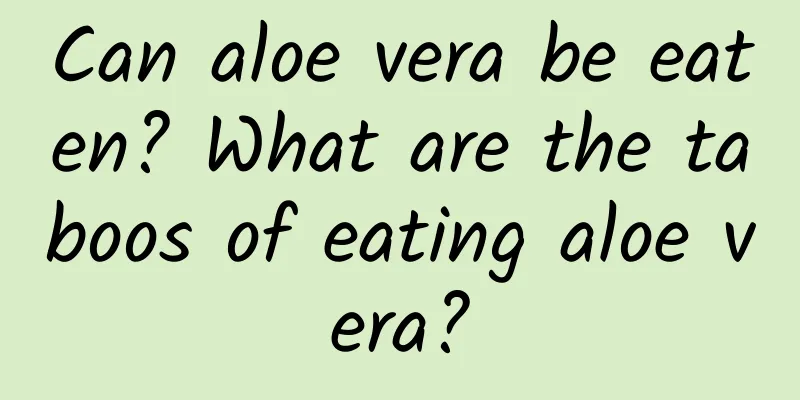 Can aloe vera be eaten? What are the taboos of eating aloe vera?