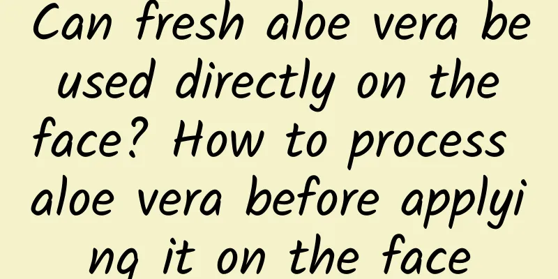 Can fresh aloe vera be used directly on the face? How to process aloe vera before applying it on the face