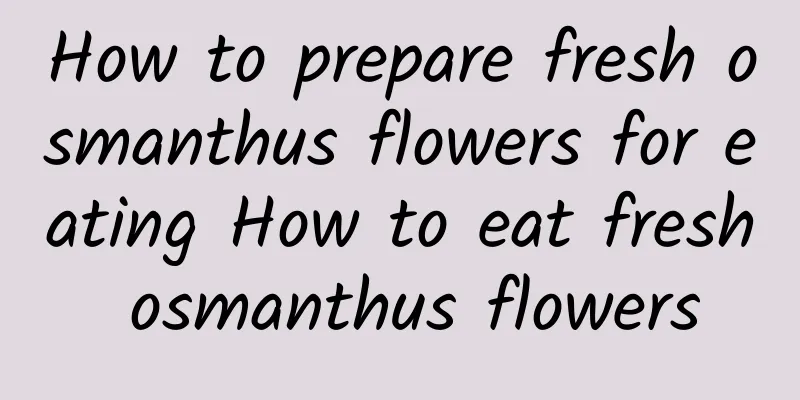 How to prepare fresh osmanthus flowers for eating How to eat fresh osmanthus flowers