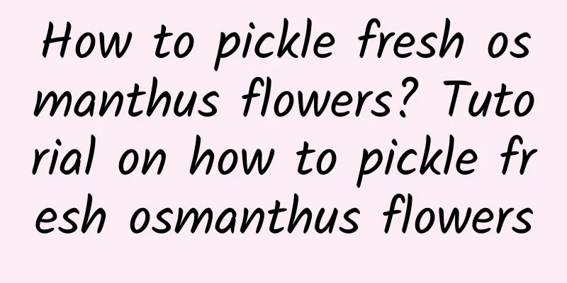 How to pickle fresh osmanthus flowers? Tutorial on how to pickle fresh osmanthus flowers