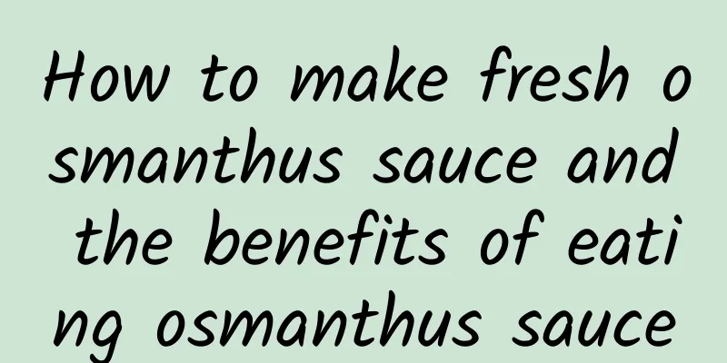 How to make fresh osmanthus sauce and the benefits of eating osmanthus sauce