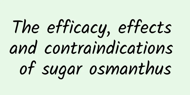 The efficacy, effects and contraindications of sugar osmanthus