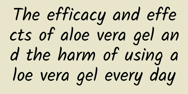 The efficacy and effects of aloe vera gel and the harm of using aloe vera gel every day