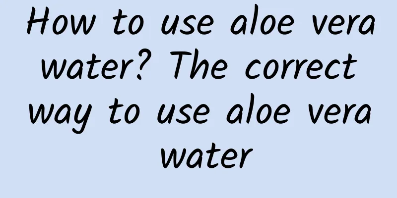 How to use aloe vera water? The correct way to use aloe vera water