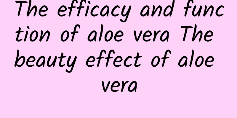 The efficacy and function of aloe vera The beauty effect of aloe vera