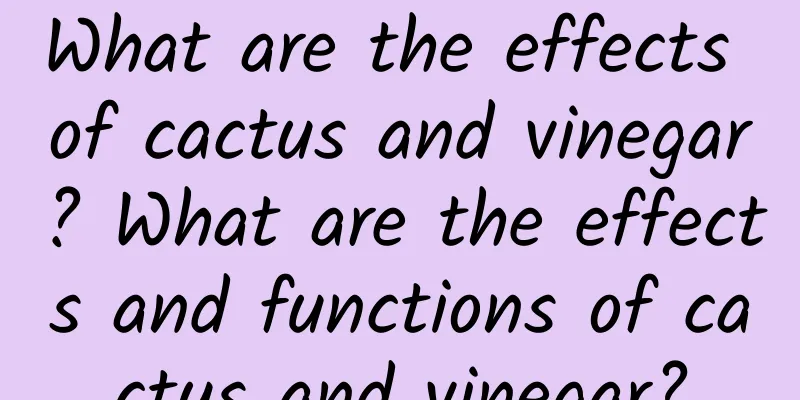 What are the effects of cactus and vinegar? What are the effects and functions of cactus and vinegar?