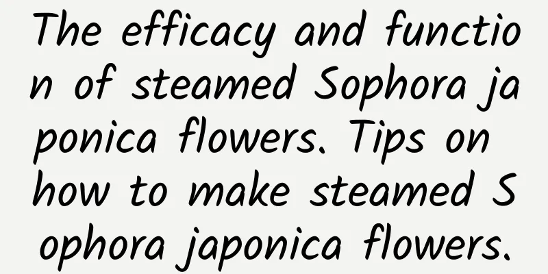 The efficacy and function of steamed Sophora japonica flowers. Tips on how to make steamed Sophora japonica flowers.