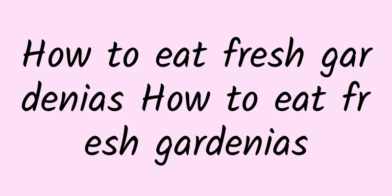 How to eat fresh gardenias How to eat fresh gardenias