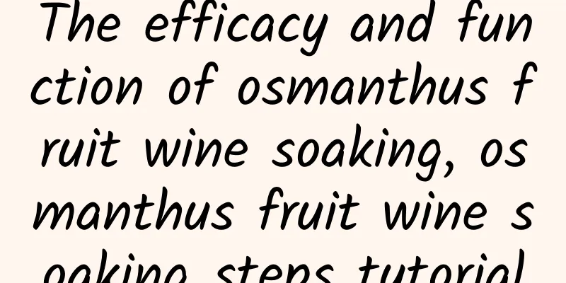 The efficacy and function of osmanthus fruit wine soaking, osmanthus fruit wine soaking steps tutorial