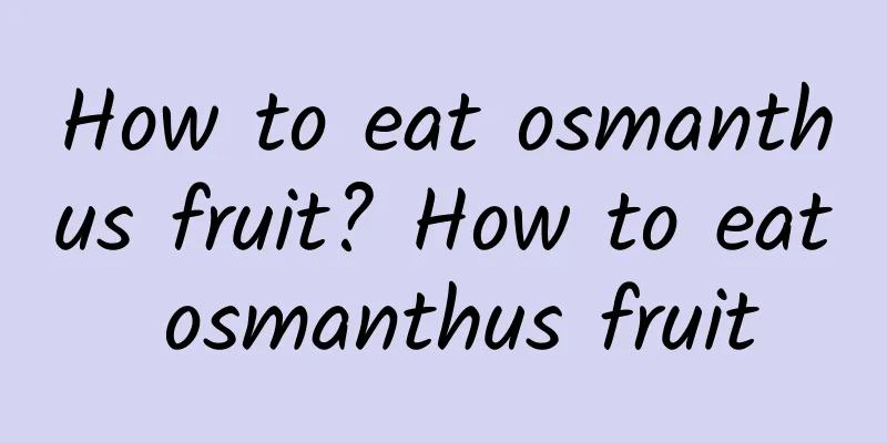 How to eat osmanthus fruit? How to eat osmanthus fruit