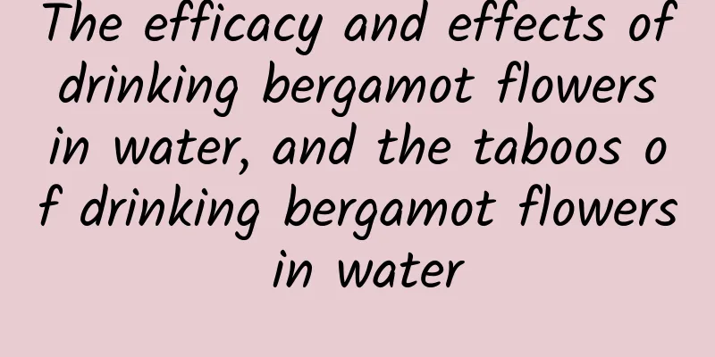 The efficacy and effects of drinking bergamot flowers in water, and the taboos of drinking bergamot flowers in water