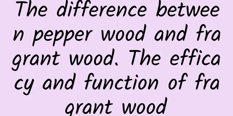 The difference between pepper wood and fragrant wood. The efficacy and function of fragrant wood