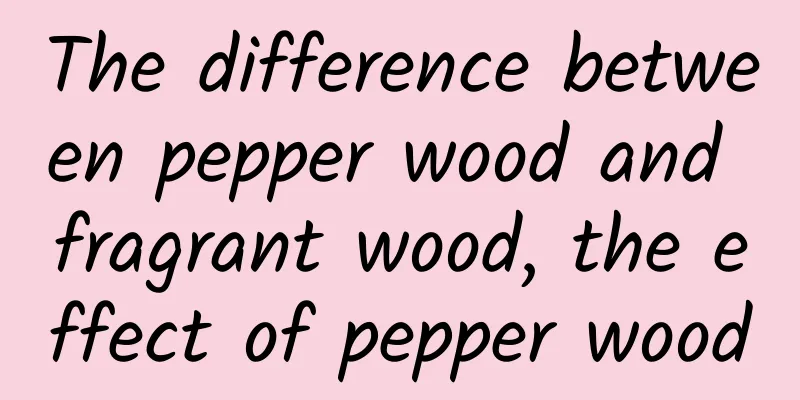 The difference between pepper wood and fragrant wood, the effect of pepper wood