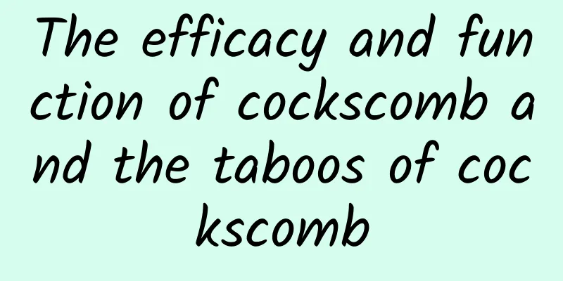 The efficacy and function of cockscomb and the taboos of cockscomb