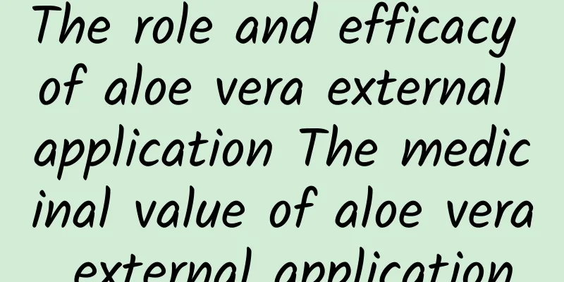 The role and efficacy of aloe vera external application The medicinal value of aloe vera external application