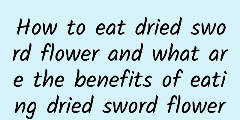 How to eat dried sword flower and what are the benefits of eating dried sword flower