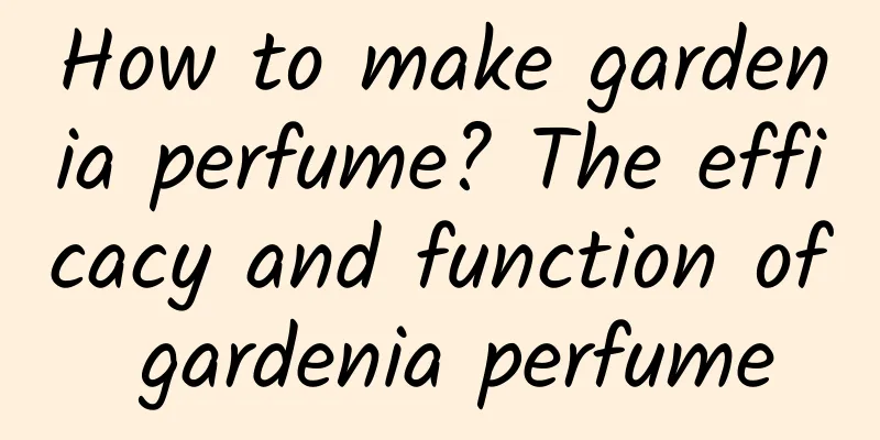 How to make gardenia perfume? The efficacy and function of gardenia perfume