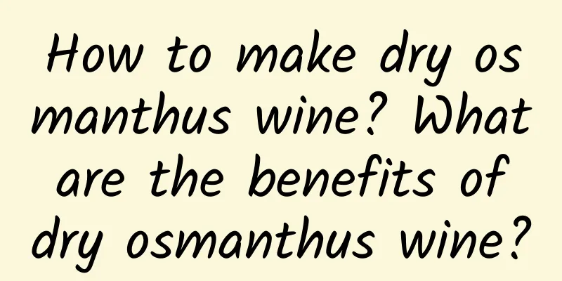 How to make dry osmanthus wine? What are the benefits of dry osmanthus wine?