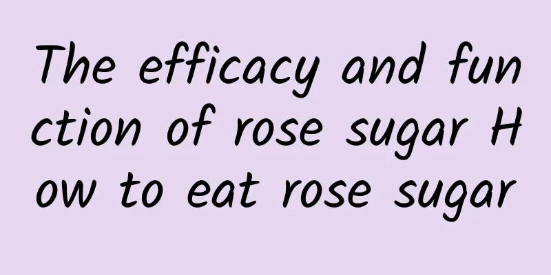 The efficacy and function of rose sugar How to eat rose sugar