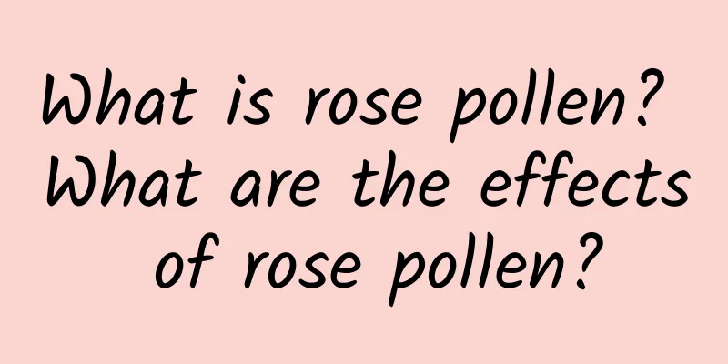 What is rose pollen? What are the effects of rose pollen?