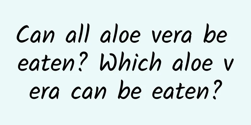 Can all aloe vera be eaten? Which aloe vera can be eaten?