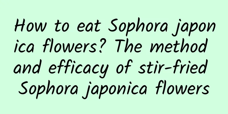 How to eat Sophora japonica flowers? The method and efficacy of stir-fried Sophora japonica flowers