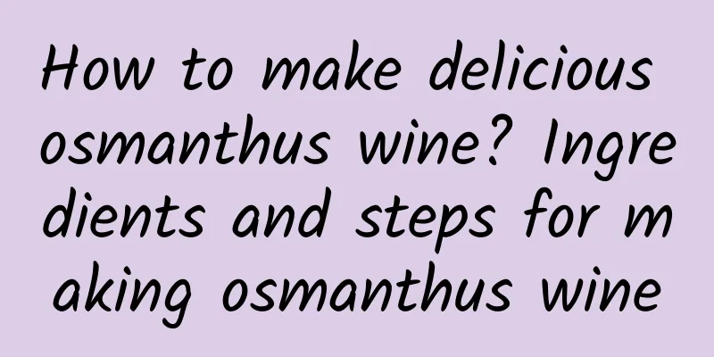 How to make delicious osmanthus wine? Ingredients and steps for making osmanthus wine