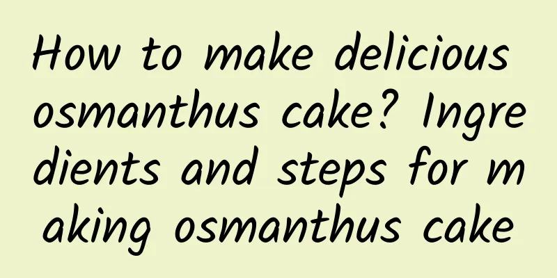 How to make delicious osmanthus cake? Ingredients and steps for making osmanthus cake