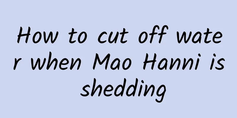 How to cut off water when Mao Hanni is shedding