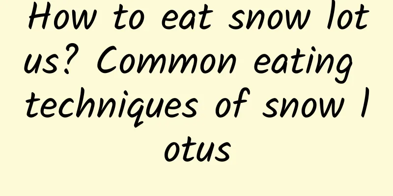 How to eat snow lotus? Common eating techniques of snow lotus