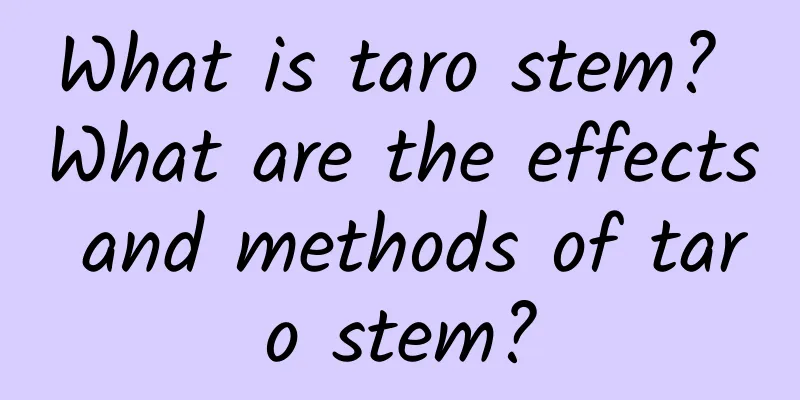 What is taro stem? What are the effects and methods of taro stem?