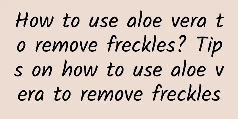 How to use aloe vera to remove freckles? Tips on how to use aloe vera to remove freckles