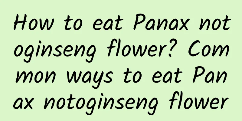 How to eat Panax notoginseng flower? Common ways to eat Panax notoginseng flower