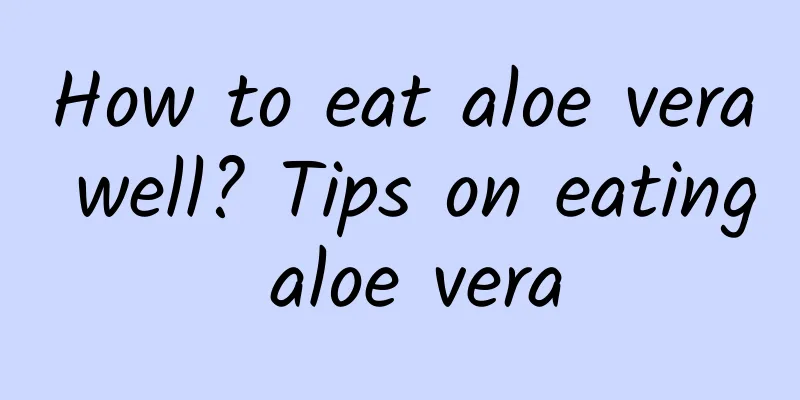 How to eat aloe vera well? Tips on eating aloe vera